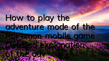 How to play the adventure mode of the Pokemon mobile game? Detailed explanation of the adventure mode