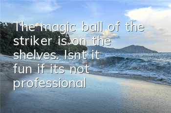 The magic ball of the striker is on the shelves. Isn't it fun if it's not professional?