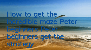 How to get the incredible maze Peter beginners? Peter beginners get the strategy