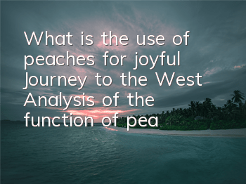 What is the use of peaches for joyful Journey to the West? Analysis of the function of peaches