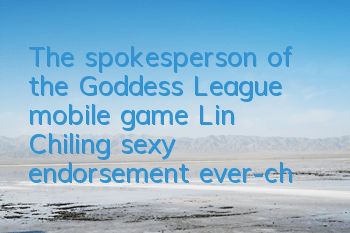 The spokesperson of the Goddess League mobile game, Lin Chiling, sexy endorsement, ever-changing sexy goddess