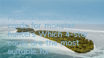 Recommended 4-star cards for monster hunters Which 4-star cards are the most suitable for cultivation