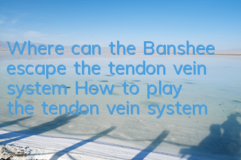 Where can the Banshee escape the tendon vein system? How to play the tendon vein system