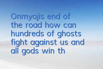 Onmyoji's end of the road, how can hundreds of ghosts fight against us and all gods win the list