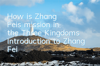How is Zhang Fei's mission in the Three Kingdoms? Introduction to Zhang Fei