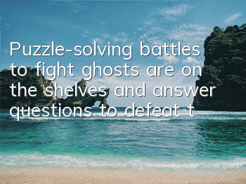 Puzzle-solving battles to fight ghosts are on the shelves and answer questions to defeat the devil