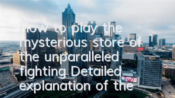 How to play the mysterious store of the unparalleled fighting? Detailed explanation of the mysterious store