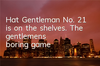 Hat Gentleman No. 21 is on the shelves. The gentlemen's boring game