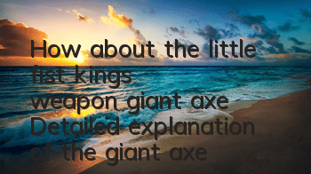 How about the little fist king's weapon giant axe? Detailed explanation of the giant axe