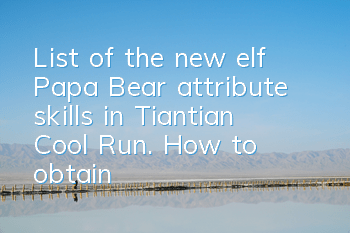 List of the new elf Papa Bear attribute skills in Tiantian Cool Run. How to obtain