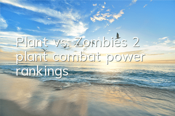 Plant vs. Zombies 2 plant combat power rankings