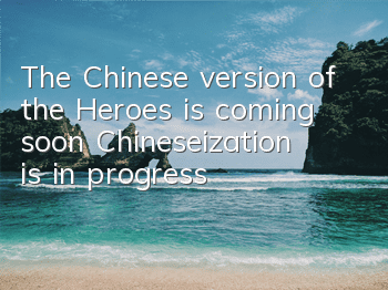 The Chinese version of the Heroes is coming soon, Chineseization is in progress