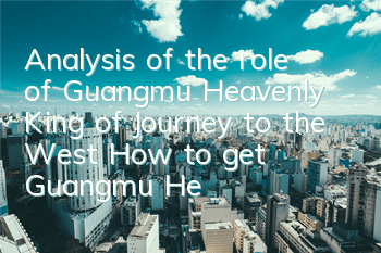 Analysis of the role of Guangmu Heavenly King of Journey to the West How to get Guangmu Heavenly King of