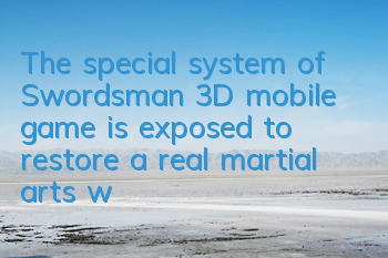 The special system of Swordsman 3D mobile game is exposed to restore a real martial arts world