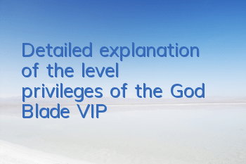 Detailed explanation of the level privileges of the God Blade VIP