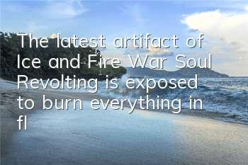 The latest artifact of Ice and Fire War Soul Revolting is exposed to burn everything in flames