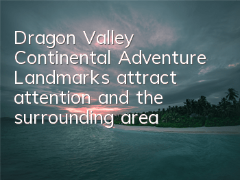 Dragon Valley Continental Adventure Landmarks attract attention, and the surrounding area may be just around the corner