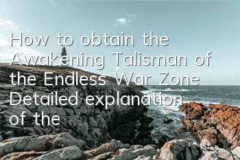 How to obtain the Awakening Talisman of the Endless War Zone? Detailed explanation of the method of obtaining the Talisman