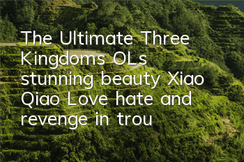 The Ultimate Three Kingdoms OL's stunning beauty Xiao Qiao Love, hate, and revenge in troubled times