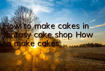 How to make cakes in fantasy cake shop? How to make cakes