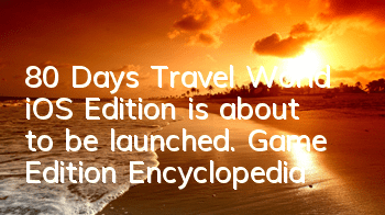 80 Days Travel World iOS Edition is about to be launched. Game Edition Encyclopedia