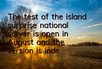 The test of the island surprise national server is open in August, and the version is independent and not interoperable.