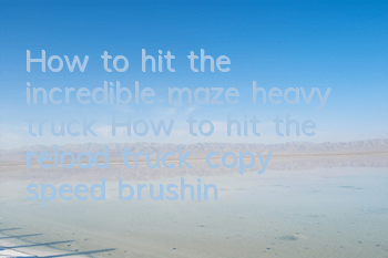 How to hit the incredible maze heavy truck? How to hit the reload truck copy speed brushing guide