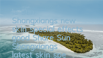 Is Sun Shangxiang's new skin special effects good? (Share Sun Shangxiang's latest skin special effects)