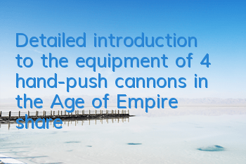 Detailed introduction to the equipment of 4 hand-push cannons in the Age of Empire (share the introduction of 4 hand-push cannons in the Age of Empire)
