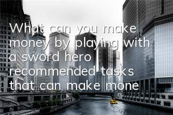 What can you make money by playing with a sword hero (recommended tasks that can make money by a sword hero)