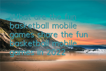 What are the fun basketball mobile games (share the fun basketball mobile games in 2022)