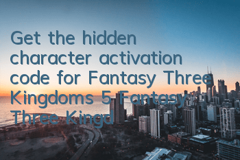 Get the hidden character activation code for Fantasy Three Kingdoms 5 (Fantasy Three Kingdoms 5 Hidden character activation method)