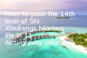 How to pass the 14th level of Shi Xiaokeng’s hilarious life in 11? Anti-gravity clearance strategy