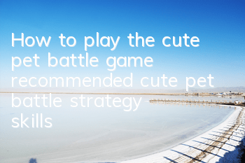 How to play the cute pet battle game (recommended cute pet battle strategy skills)