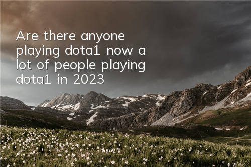 Are there anyone playing dota1 now (a lot of people playing dota1 in 2023)