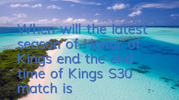When will the latest season of Honor of Kings end (the end time of Kings S30 match is)