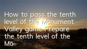 How to pass the tenth level of the Monument Valley game (Prepare the tenth level of the Monument Valley)