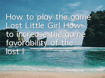 How to play the game Lost Little Girl (How to increase the game favorability of the lost little girl)