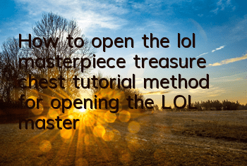 How to open the lol masterpiece treasure chest (tutorial method for opening the LOL masterpiece treasure chest)