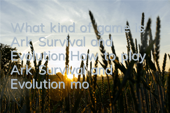 What kind of game is Ark Survival and Evolution (How to play Ark Survival and Evolution mobile game)