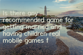 Is there any recommended game for getting married and having children (real mobile games for getting married)