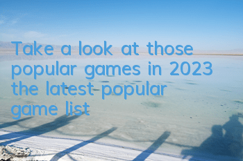 Take a look at those popular games in 2023 (the latest popular game list)