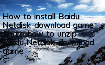 How to install Baidu Netdisk download game (Share how to unzip Baidu Netdisk download game)
