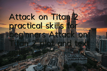 Attack on Titan 2 practical skills for beginners (Attack on Titan 2 plot and text guide)