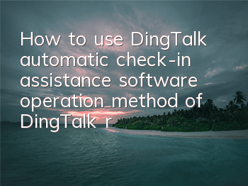 How to use DingTalk automatic check-in assistance software (operation method of DingTalk remote check-in)