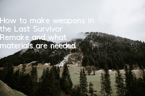 How to make weapons in the Last Survivor Remake and what materials are needed