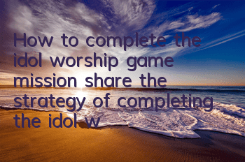 How to complete the idol worship game mission (share the strategy of completing the idol worship of dnf)