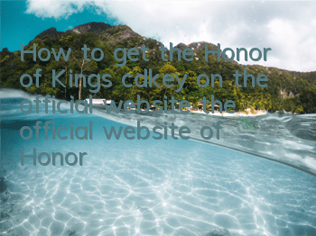 How to get the Honor of Kings cdkey on the official website (the official website of Honor of Kings cdkey)