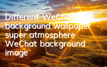 Different WeChat chat background wallpaper (super atmosphere WeChat background image)