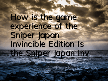 How is the game experience of the Sniper Japan Invincible Edition (Is the Sniper Japan Invincible Edition worth playing)
